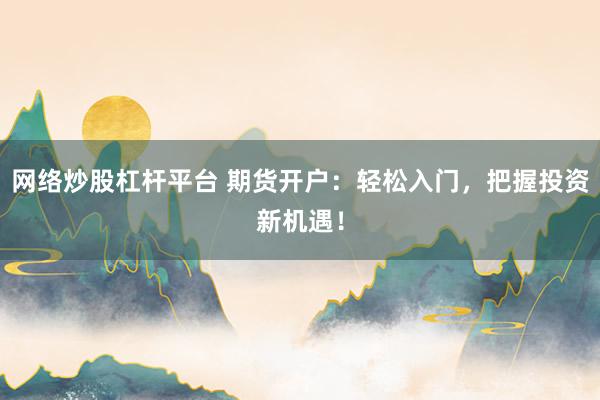 网络炒股杠杆平台 期货开户：轻松入门，把握投资新机遇！
