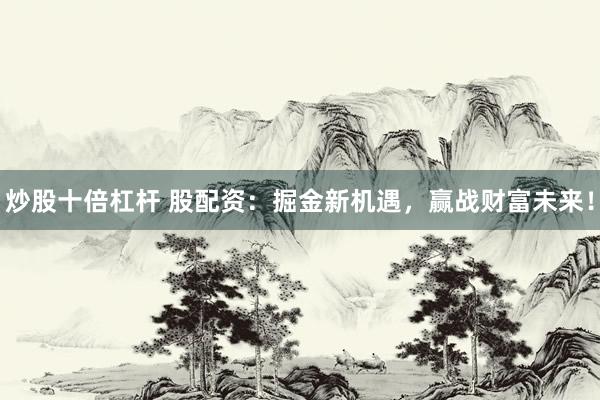 炒股十倍杠杆 股配资：掘金新机遇，赢战财富未来！