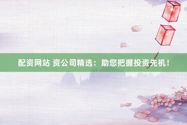 配资网站 资公司精选：助您把握投资先机！