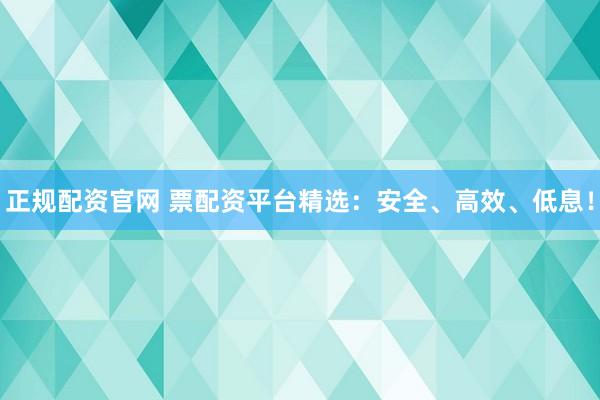 正规配资官网 票配资平台精选：安全、高效、低息！