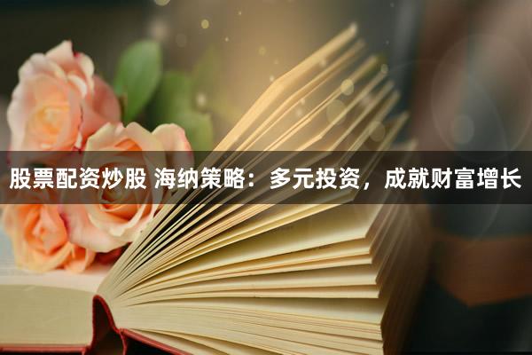 股票配资炒股 海纳策略：多元投资，成就财富增长