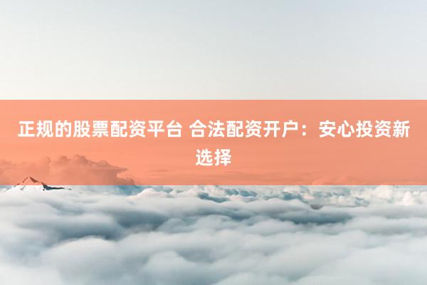 正规的股票配资平台 合法配资开户：安心投资新选择