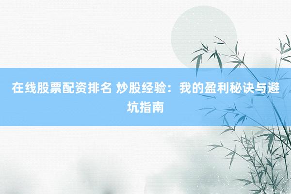 在线股票配资排名 炒股经验：我的盈利秘诀与避坑指南