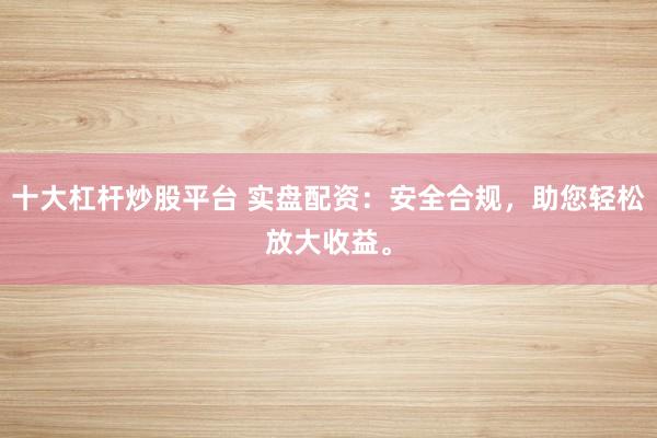 十大杠杆炒股平台 实盘配资：安全合规，助您轻松放大收益。
