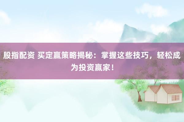 股指配资 买定赢策略揭秘:掌握这些技巧,轻松成为投资赢家!