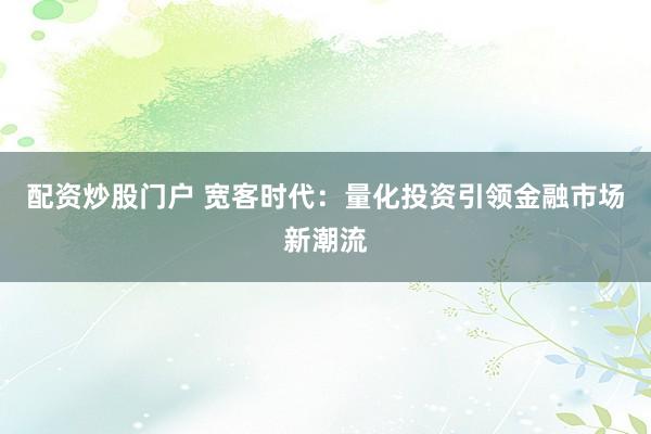 配资炒股门户 宽客时代：量化投资引领金融市场新潮流
