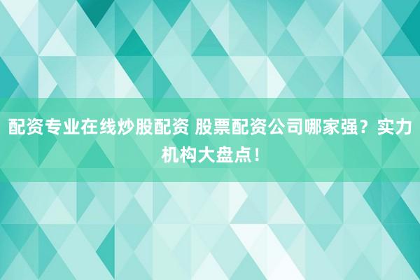 配资专业在线炒股配资 股票配资公司哪家强？实力机构大盘点！
