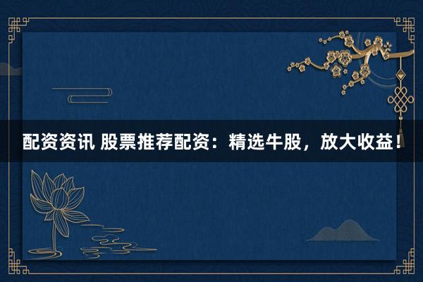 配资资讯 股票推荐配资：精选牛股，放大收益！