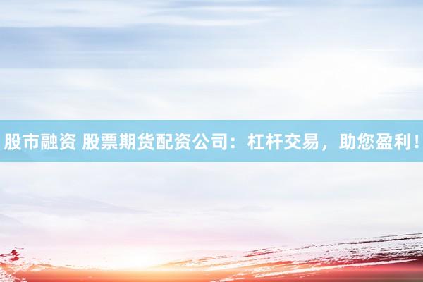 股市融资 股票期货配资公司：杠杆交易，助您盈利！