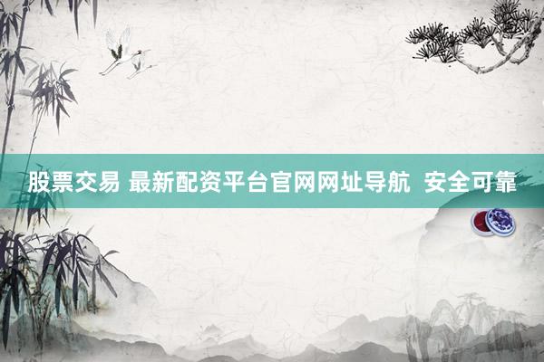 股票交易 最新配资平台官网网址导航  安全可靠