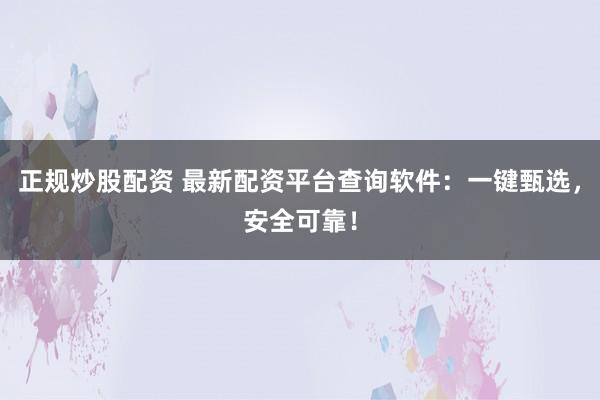 正规炒股配资 最新配资平台查询软件:一键甄选,安全可靠!