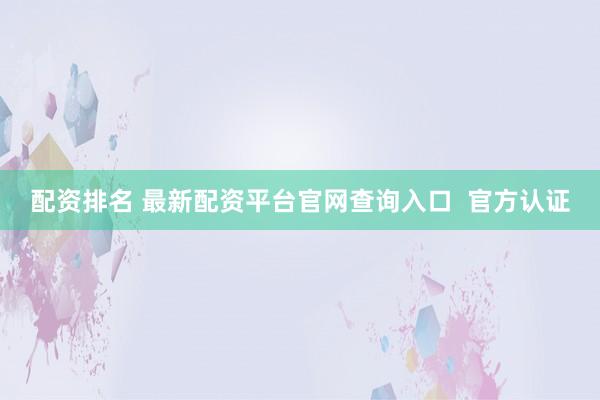 配资排名 最新配资平台官网查询入口 官方认证
