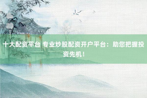 十大配资平台 专业炒股配资开户平台:助您把握投资先机!