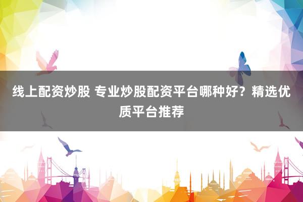 线上配资炒股 专业炒股配资平台哪种好?精选优质平台推荐