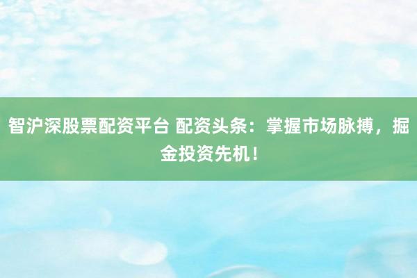 智沪深股票配资平台 配资头条:掌握市场脉搏,掘金投资先机!