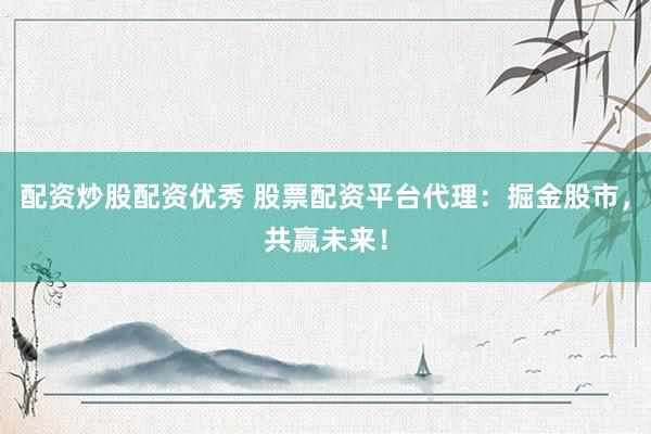 配资炒股配资优秀 股票配资平台代理:掘金股市,共赢未来!