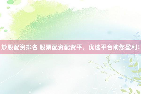 炒股配资排名 股票配资配资平，优选平台助您盈利！