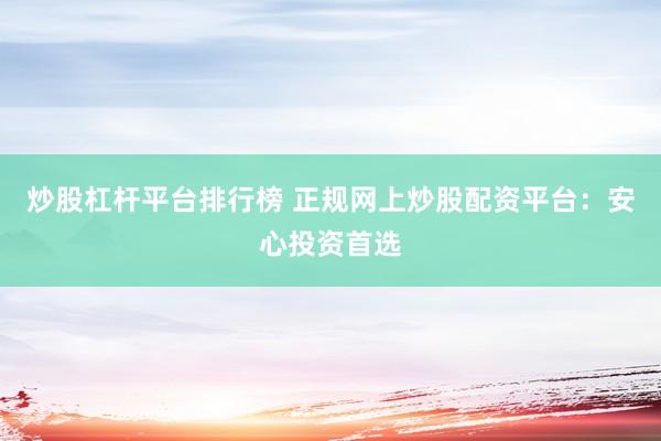 炒股杠杆平台排行榜 正规网上炒股配资平台:安心投资首选