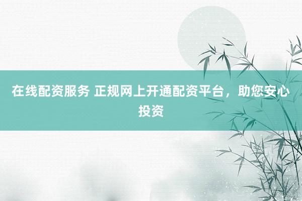 在线配资服务 正规网上开通配资平台，助您安心投资