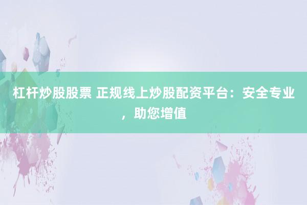 杠杆炒股股票 正规线上炒股配资平台：安全专业，助您增值