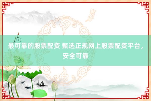 最可靠的股票配资 甄选正规网上股票配资平台,安全可靠