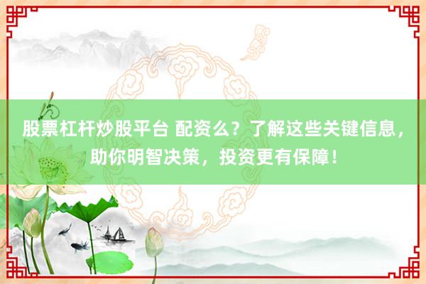 股票杠杆炒股平台 配资么？了解这些关键信息，助你明智决策，投资更有保障！