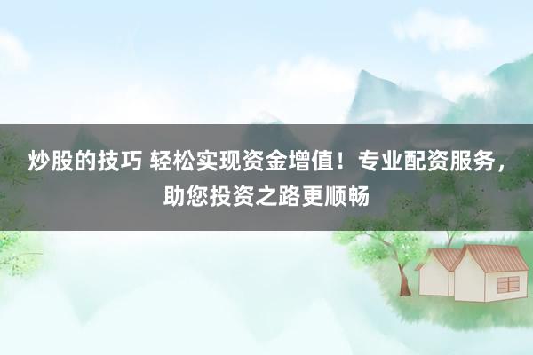 炒股的技巧 轻松实现资金增值!专业配资服务,助您投资之路更顺畅