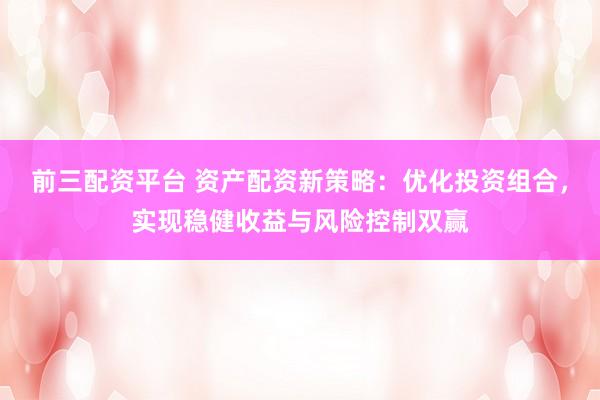 前三配资平台 资产配资新策略:优化投资组合,实现稳健收益与风险控制双赢