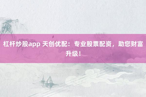 杠杆炒股app 天创优配:专业股票配资,助您财富升级!