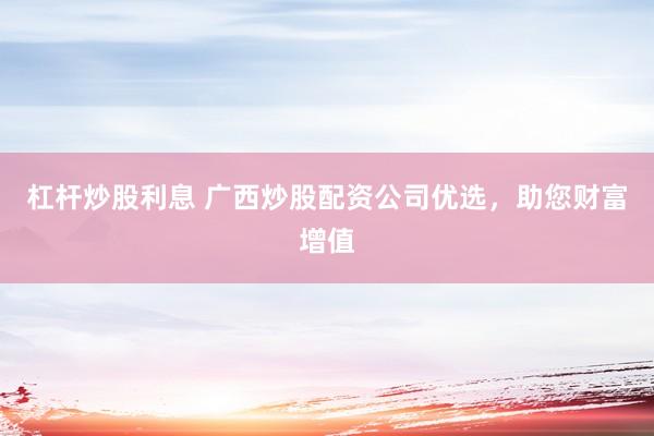 杠杆炒股利息 广西炒股配资公司优选,助您财富增值