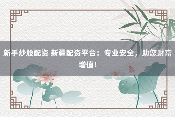 新手炒股配资 新疆配资平台:专业安全,助您财富增值!