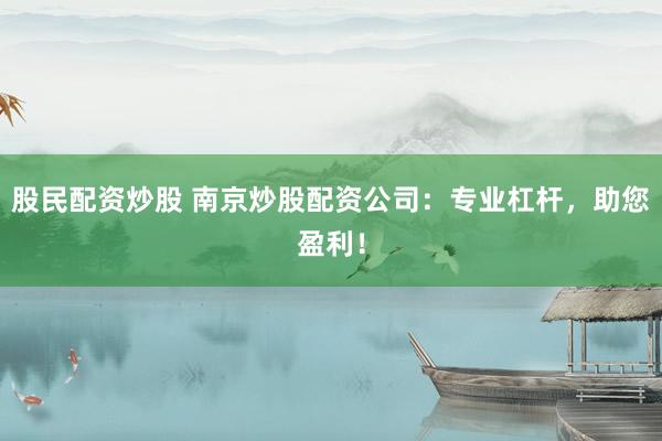 股民配资炒股 南京炒股配资公司:专业杠杆,助您盈利!