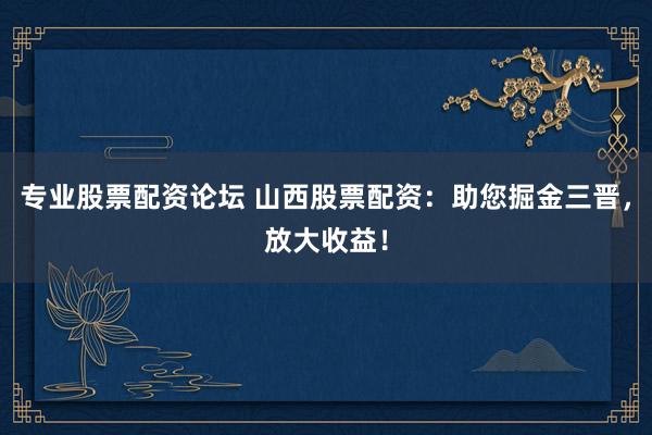 专业股票配资论坛 山西股票配资：助您掘金三晋，放大收益！
