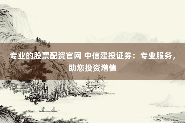 专业的股票配资官网 中信建投证券：专业服务，助您投资增值