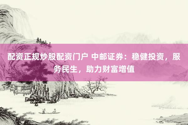 配资正规炒股配资门户 中邮证券：稳健投资，服务民生，助力财富增值