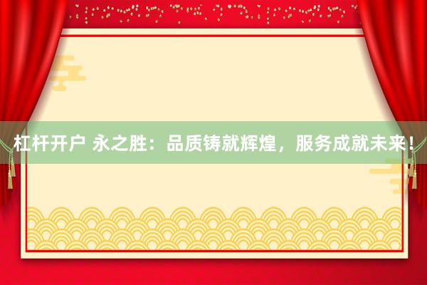 杠杆开户 永之胜：品质铸就辉煌，服务成就未来！