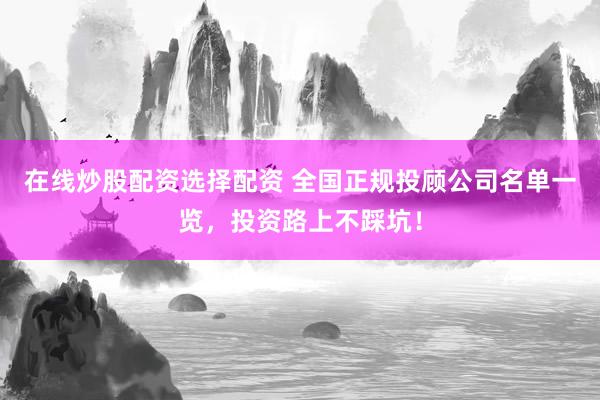 在线炒股配资选择配资 全国正规投顾公司名单一览,投资路上不踩坑!