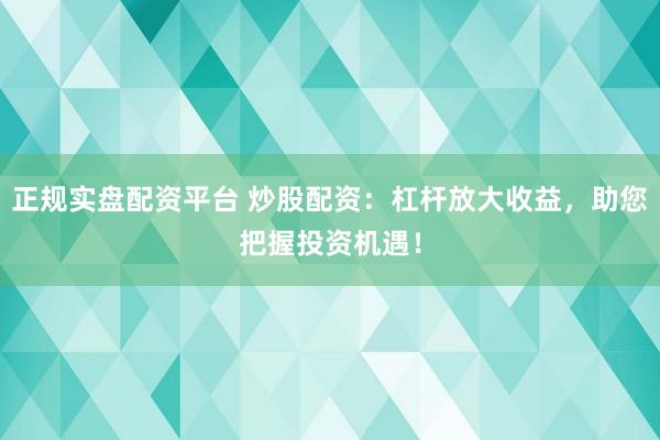 正规实盘配资平台 炒股配资：杠杆放大收益，助您把握投资机遇！