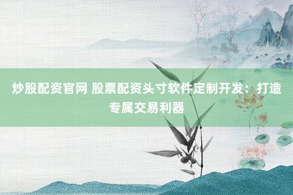 炒股配资官网 股票配资头寸软件定制开发:打造专属交易利器