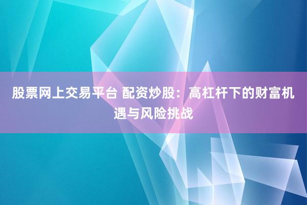 股票网上交易平台 配资炒股：高杠杆下的财富机遇与风险挑战