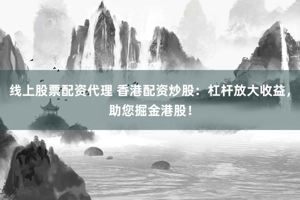 线上股票配资代理 香港配资炒股:杠杆放大收益,助您掘金港股!