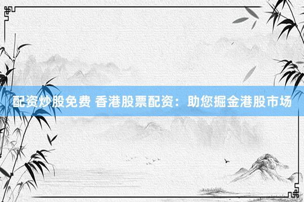 配资炒股免费 香港股票配资:助您掘金港股市场