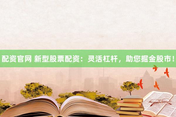 配资官网 新型股票配资:灵活杠杆,助您掘金股市!