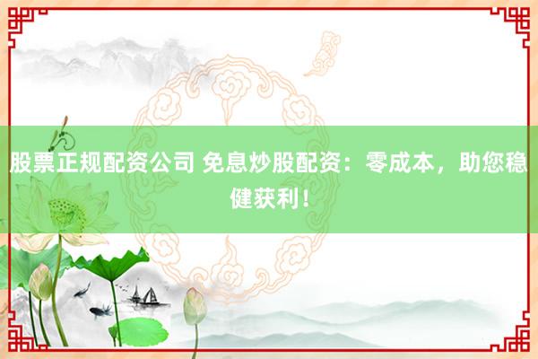 股票正规配资公司 免息炒股配资：零成本，助您稳健获利！
