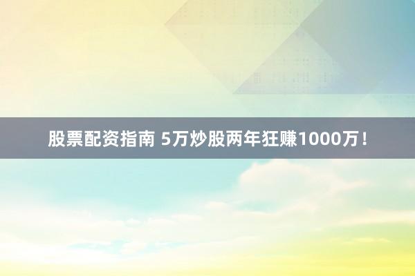 股票配资指南 5万炒股两年狂赚1000万!