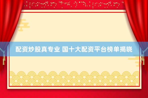 配资炒股真专业 国十大配资平台榜单揭晓
