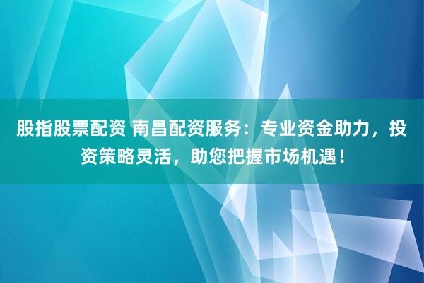 股指股票配资 南昌配资服务:专业资金助力,投资策略灵活,助您把握市场机遇!