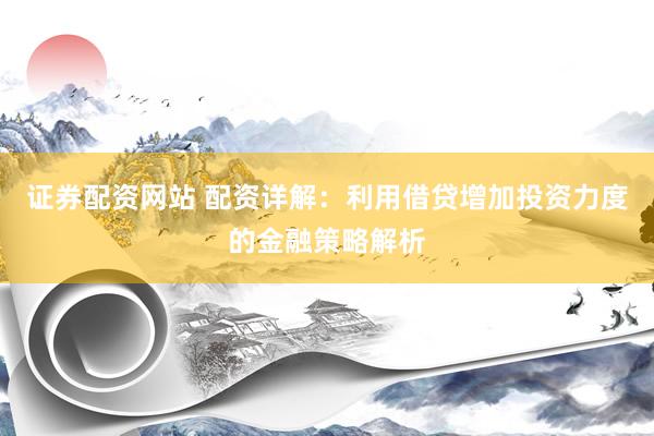 证券配资网站 配资详解：利用借贷增加投资力度的金融策略解析