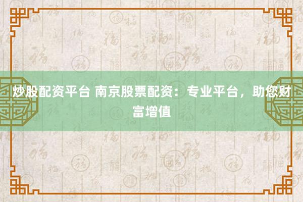 炒股配资平台 南京股票配资：专业平台，助您财富增值