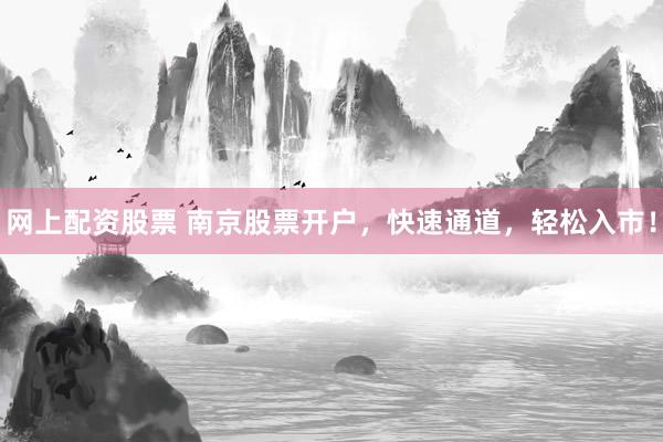 网上配资股票 南京股票开户，快速通道，轻松入市！